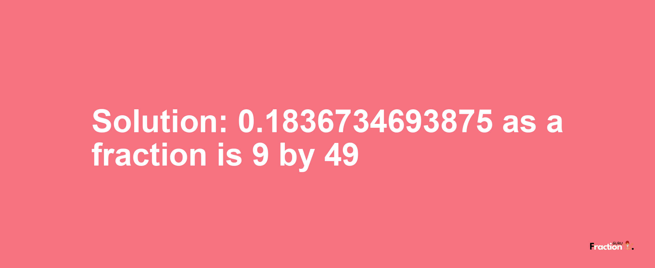 Solution:0.1836734693875 as a fraction is 9/49